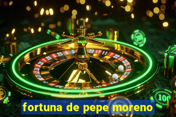 fortuna de pepe moreno